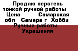 Продаю перстень тонкой ручной работы. › Цена ­ 800 - Самарская обл., Самара г. Хобби. Ручные работы » Украшения   . Самарская обл.